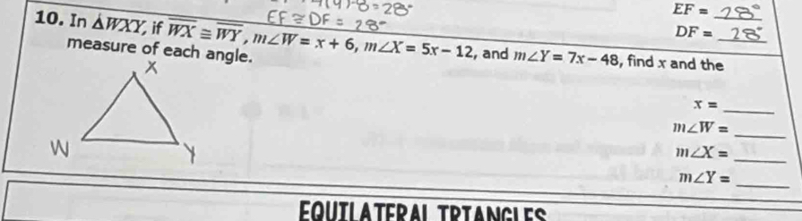 EF=
DF=
10. In △ WXY if overline WX≌ overline WY, m∠ W=x+6, m∠ X=5x-12 , and m∠ Y=7x-48 , find x and the_ 
measure of each angle.
x=
_
m∠ W=
_ 
_ m∠ X=
m∠ Y= _ 
QUTLATERAL TRTANGLES