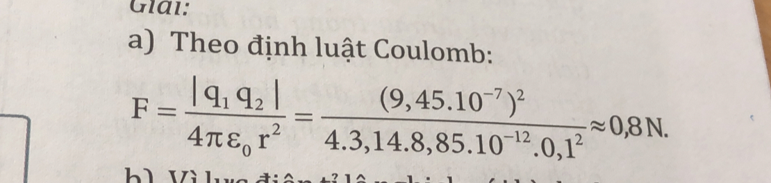 Glal: 
a) Theo định luật Coulomb:
F=frac |q_1q_2|4π varepsilon _0r^2=frac (9,45.10^(-7))^24.3,14.8,85.10^(-12).0,1^2approx 0,8N. 
bì Vì lu