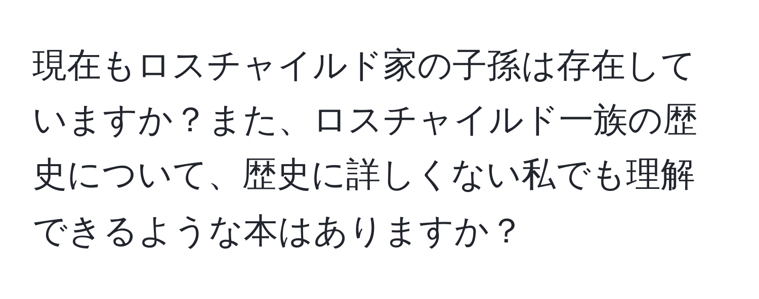 現在もロスチャイルド家の子孫は存在していますか？また、ロスチャイルド一族の歴史について、歴史に詳しくない私でも理解できるような本はありますか？