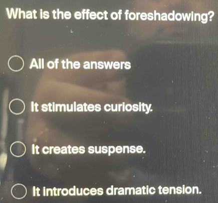 What is the effect of foreshadowing?
All of the answers
It stimulates curiosity.
It creates suspense.
It introduces dramatic tension.