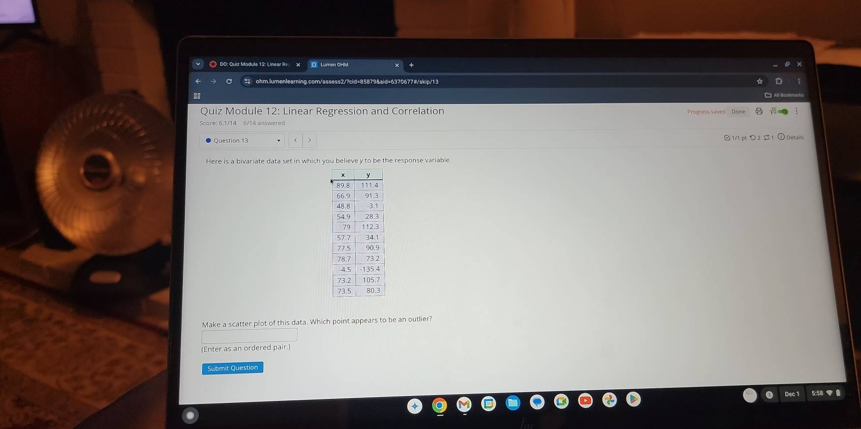 《 DO: Quiz Module 12: Linear Re O Lumen OHM 
C ohm.lumenlearning.com/assess2/?cid=85879&aid=6370677#/skip/13 
Quiz Module 12: Linear Regression and Correlation 
Question 13 B 1/1 pt つ 2 21 ① Details 
Here is a bivariate data set in which you believe y to be the response variable 
Make a scatter plot of this data. Which point appears to be an outlier? 
(Enter as an ordered 
Submit Question 
Dec 1
