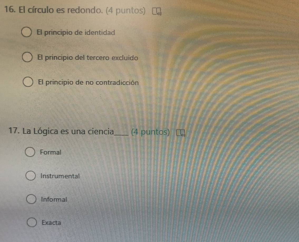 El círculo es redondo. (4 puntos)
El principio de identidad
El principio del tercero excluido
El principio de no contradicción
17. La Lógica es una ciencia_ (4 puntos)
Formal
Instrumental
Informal
Exacta