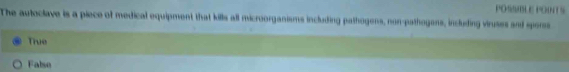POSSBLE POINTS
The autoclave is a piece of medical equipment that kills all microorganisms including pathogens, non-pathogens, including viruses and spers
True
False