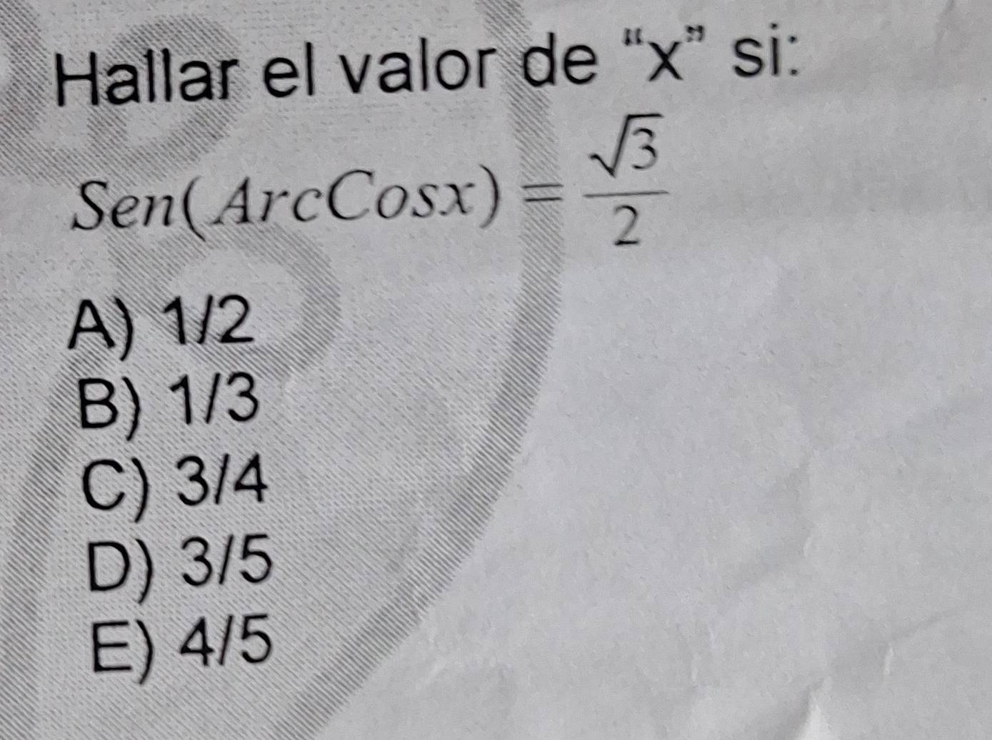 Hallar el valor de “ x ” si:
Sen(ArcCosx)= sqrt(3)/2 
A) 1/2
B) 1/3
C) 3/4
D) 3/5
E) 4/5