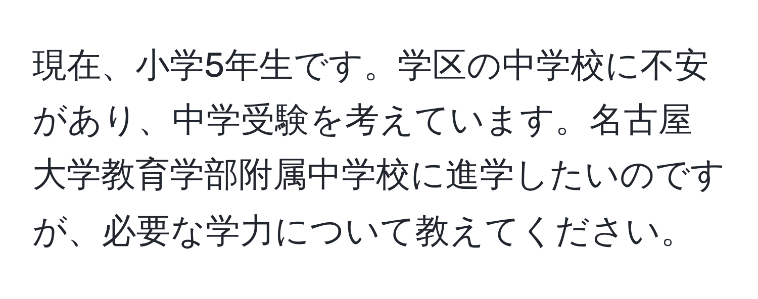 現在、小学5年生です。学区の中学校に不安があり、中学受験を考えています。名古屋大学教育学部附属中学校に進学したいのですが、必要な学力について教えてください。