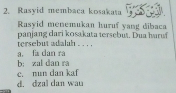 Rasyid membaca kosakata S
Rasyid menemukan huruf yang dibaca
panjang dari kosakata tersebut. Dua huruf
tersebut adalah . . . .
a. fa dan ra
b: zal dan ra
c. nun dan kaf
d. dzal dan wau