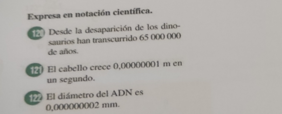 Expresa en notación científica. 
Desde la desaparición de los dino- 
saurios han transcurrido 65 000 000
de años. 
20 El cabello crece 0,00000001 m en 
un segundo. 
El diámetro del ADN es
0,000000002 mm.