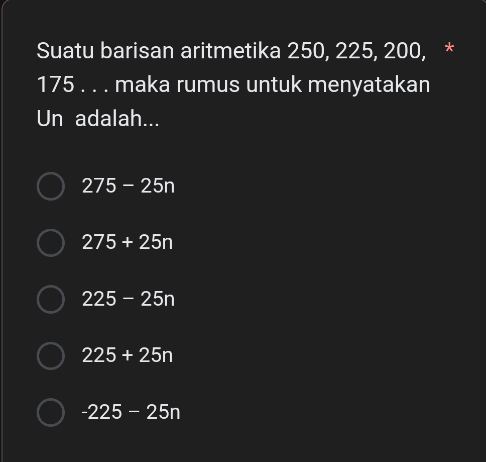 Suatu barisan aritmetika 250, 225, 200, *
175. . . maka rumus untuk menyatakan
Un adalah...
275-25n
275+25n
225-25n
225+25n
-225-25n