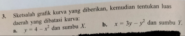 Sketsalah grafìk kurva yang diberikan, kemudian tentukan luas
daerah yang dibatasi kurva:
a. y=4-x^2 dan sumbu X. b. x=3y-y^2 dan sumbu Y.