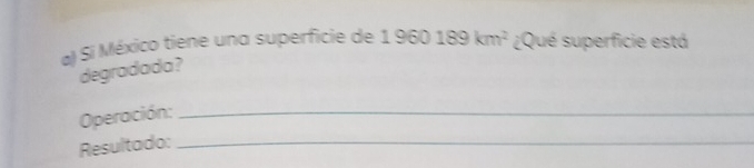 Si México tiene una superficie de 1960189km^2 ¿Qué superficie está 
degradada? 
Operación:_ 
Resultado:_