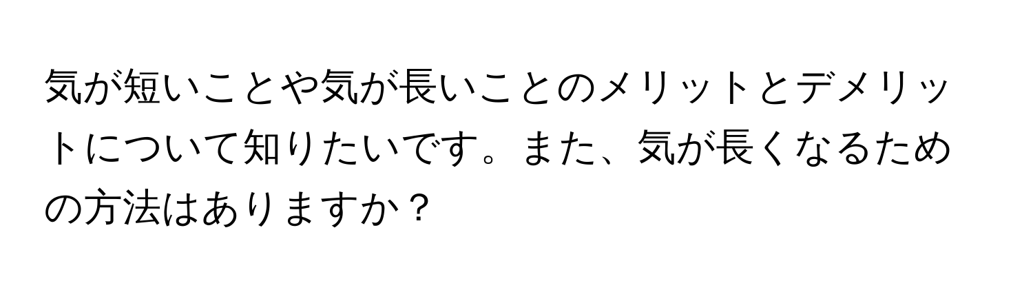 気が短いことや気が長いことのメリットとデメリットについて知りたいです。また、気が長くなるための方法はありますか？