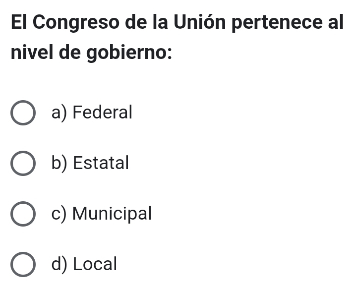 El Congreso de la Unión pertenece al
nivel de gobierno:
a) Federal
b) Estatal
c) Municipal
d) Local