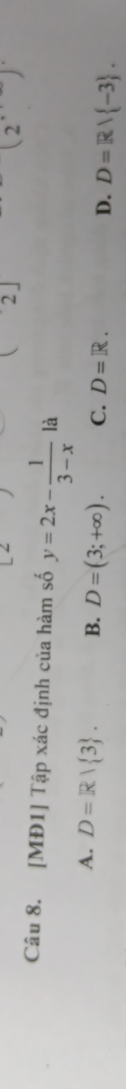 2」
(2) 
Câu 8. [MĐ1] Tập xác định của hàm số y=2x- 1/3-x  là
A. D=R| 3.
B. D=(3;+∈fty ). C. D=R. D. D=Rvee  -3.