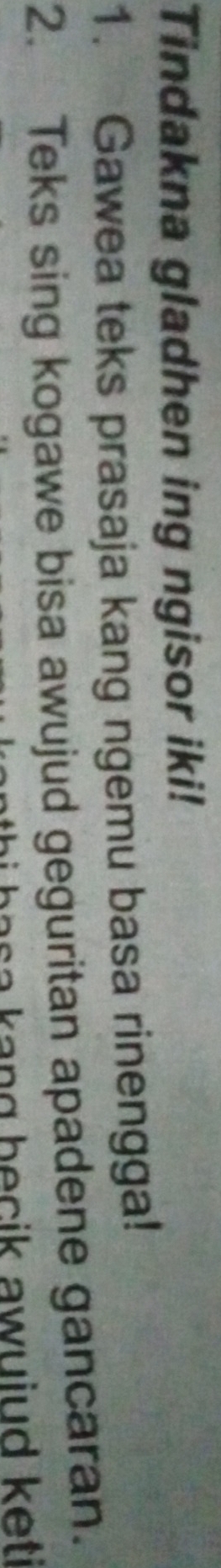 Tindakna gladhen ing ngisor iki! 
1. Gawea teks prasaja kang ngemu basa rinengga! 
2. Teks sing kogawe bisa awujud geguritan apadene gancaran. 
k ang b ecik awuiud ket
