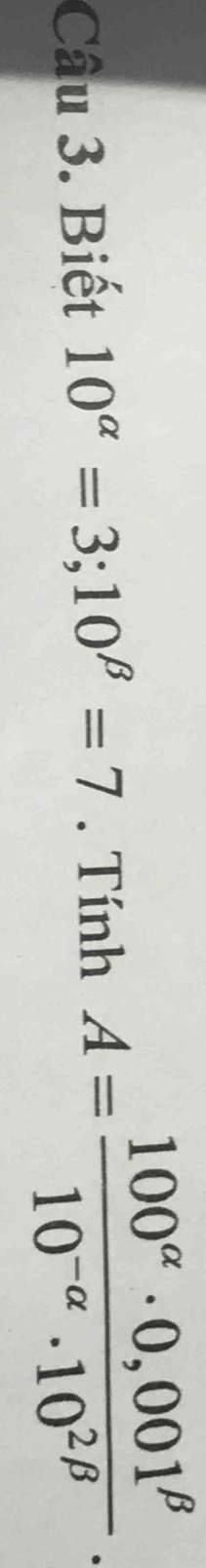 Biết 10^(alpha)=3; 10^(beta)=7. Tính A= (100^(alpha)· 0,001^(beta))/10^(-alpha)· 10^(2beta) .