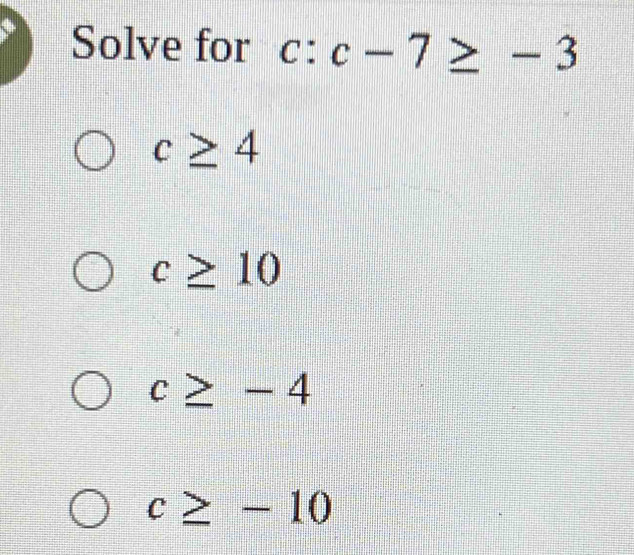 Solve for c:c-7≥ -3
c≥ 4
c≥ 10
c≥ -4
c≥ -10