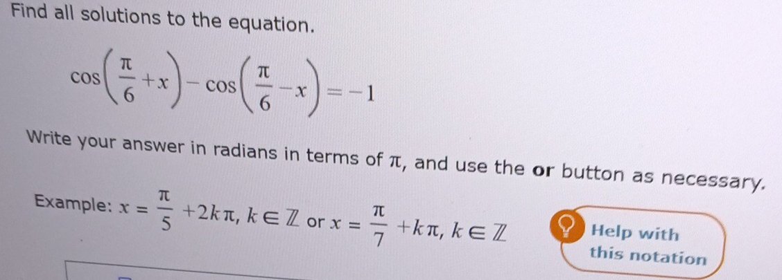 Find all solutions to the equation.
cos ( π /6 +x)-cos ( π /6 -x)=-1
Write your answer in radians in terms of π, and use the or button as necessary.
Example: x= π /5 +2kπ , k∈ Z or x= π /7 +kπ , k∈ Z Help with
this notation