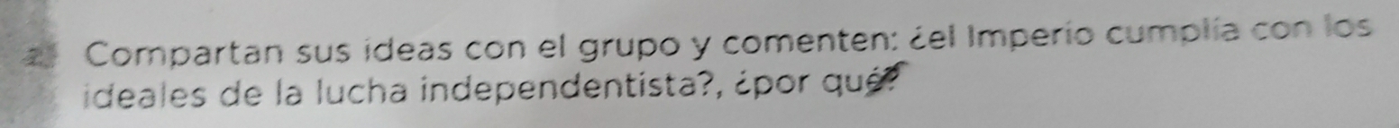 Compartan sus ideas con el grupo y comenten: ¿el Imperío cumplía con los 
ideales de la lucha independentista?, ¿por qué