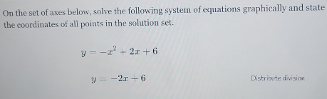 On the set of axes below, solve the following system of equations graphically and state
the coordinates of all points in the solution set.
y=-x^2+2x+6
y=-2x+6 Distribute division