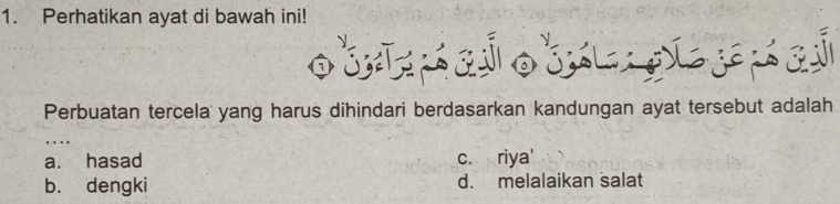 Perhatikan ayat di bawah ini!
0 S d o d p je s 
Perbuatan tercela yang harus dihindari berdasarkan kandungan ayat tersebut adalah
, , .
a. hasad c. riya'
b. dengki d. melalaikan salat