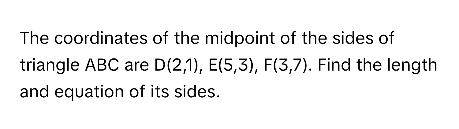 The coordinates of the midpoint of the sides of triangle ABC are D(2,1), E(5,3), F(3,7). Find the length and equation of its sides.