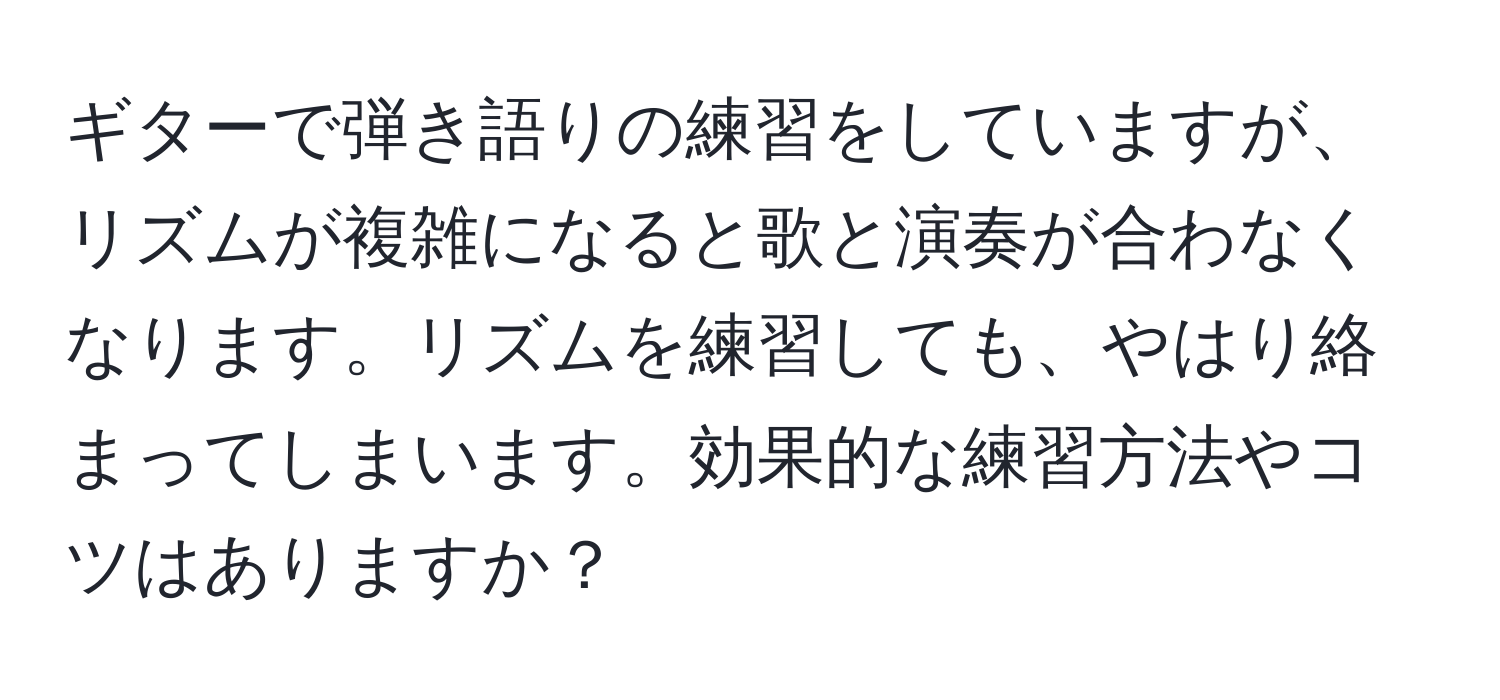 ギターで弾き語りの練習をしていますが、リズムが複雑になると歌と演奏が合わなくなります。リズムを練習しても、やはり絡まってしまいます。効果的な練習方法やコツはありますか？