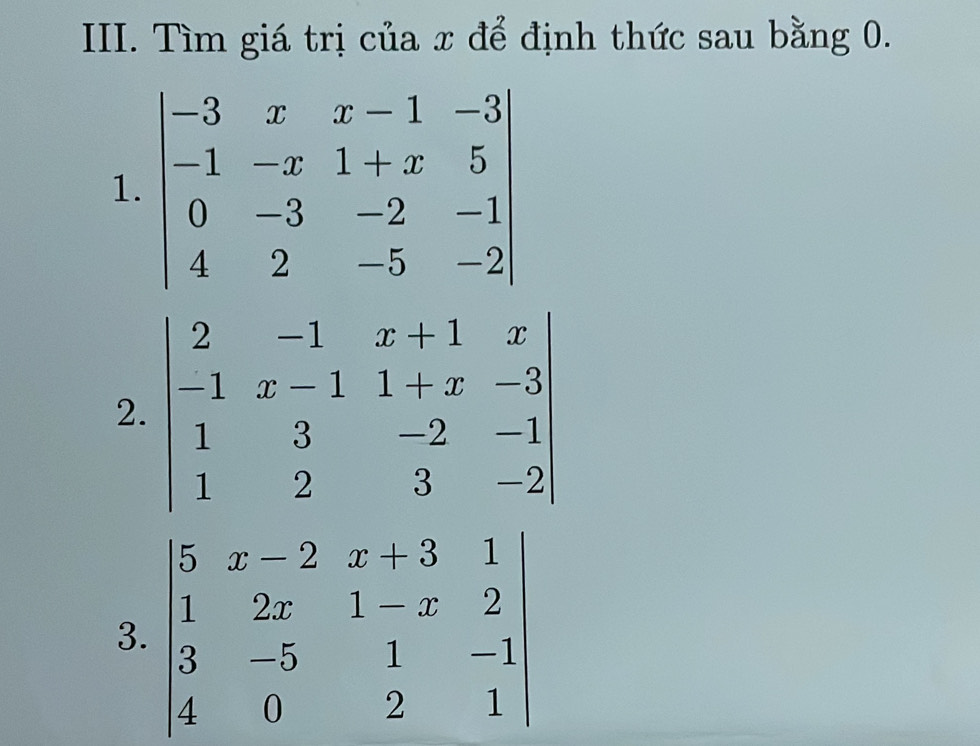 Tìm giá trị của x để định thức sau bằng 0.
1. beginvmatrix -3&x&x-1&-3 -1&-x&1+x&5 0&-3&-2&-1 4&2&-5&-2endvmatrix
2. beginvmatrix 2&-1&x+1&x -1&x-1&1+x&-3 1&3&-2&-1 1&2&3&-2endvmatrix
3. beginvmatrix 5&x-2&x+3&1 1&2x&1-x&2 3&-5&1&-1 4&0&2&1endvmatrix