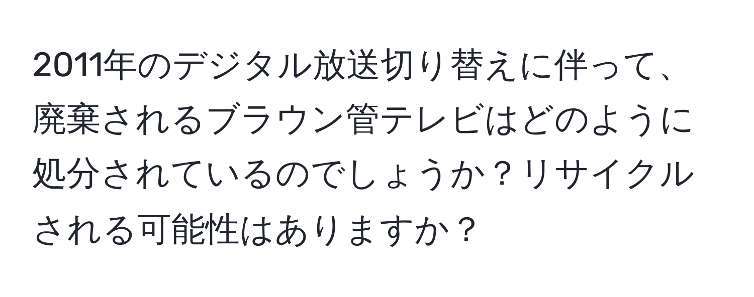 2011年のデジタル放送切り替えに伴って、廃棄されるブラウン管テレビはどのように処分されているのでしょうか？リサイクルされる可能性はありますか？