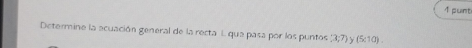 punt 
Determine la ecuación general de la recta L que pasa por los puntos (3;7) (5:10).