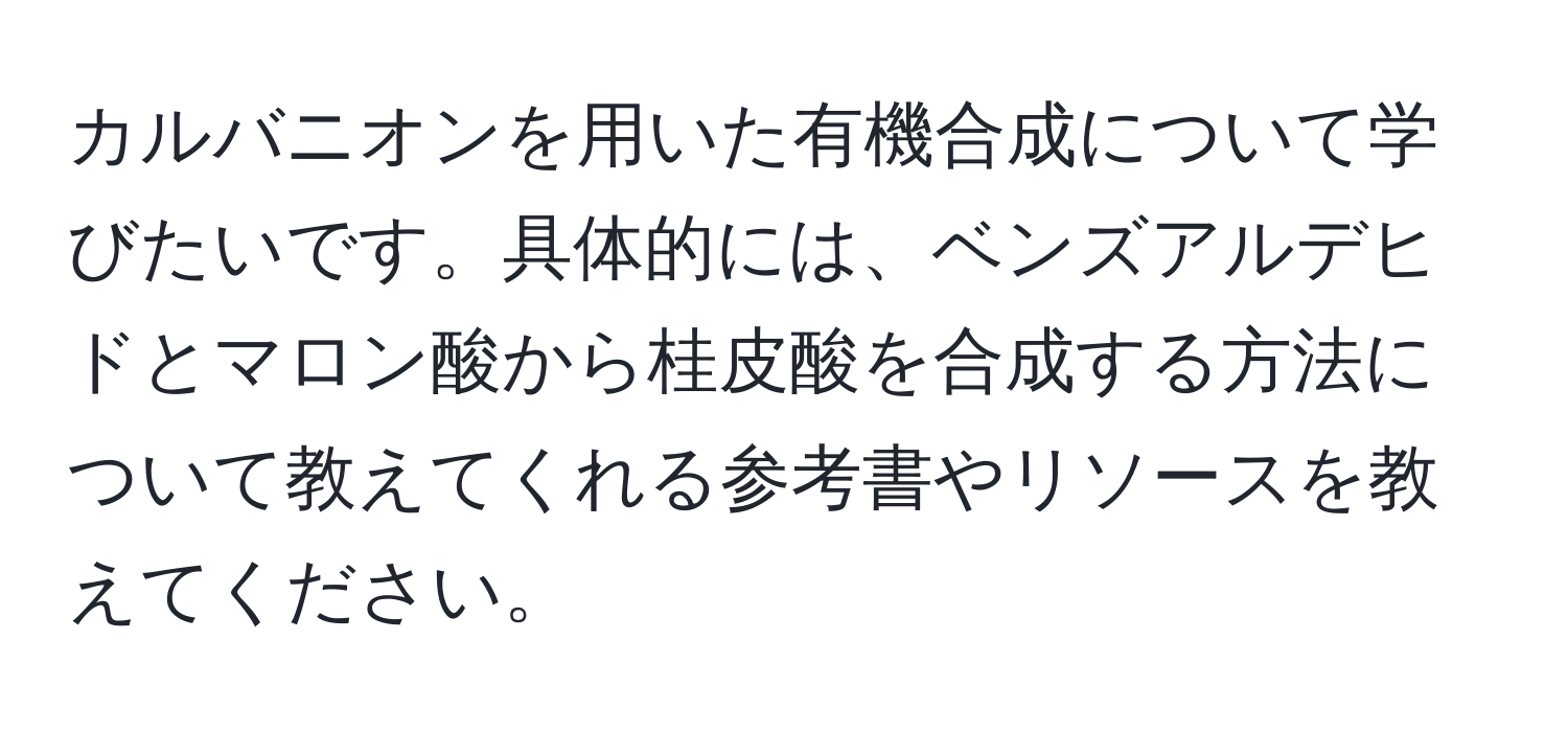 カルバニオンを用いた有機合成について学びたいです。具体的には、ベンズアルデヒドとマロン酸から桂皮酸を合成する方法について教えてくれる参考書やリソースを教えてください。