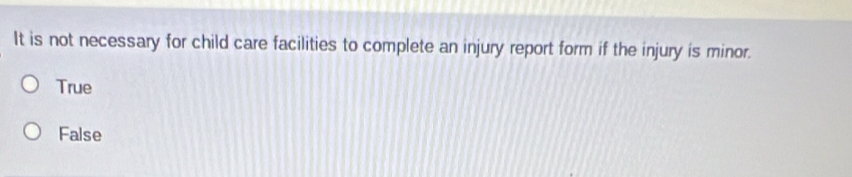 It is not necessary for child care facilities to complete an injury report form if the injury is minor.
True
False