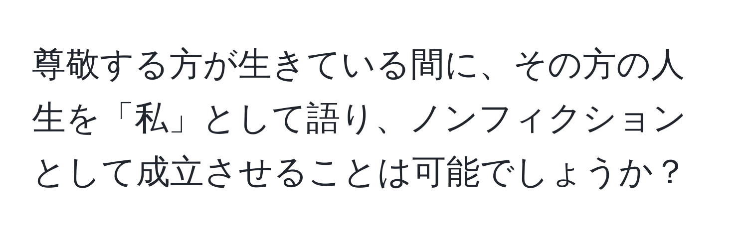 尊敬する方が生きている間に、その方の人生を「私」として語り、ノンフィクションとして成立させることは可能でしょうか？