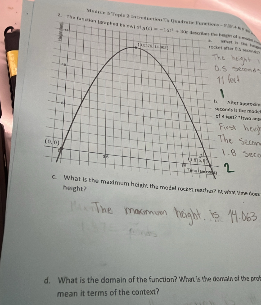 Module 5 Topic 2 Introduction To Quadratic Functions - F.IEA & 1 
2. Thf a mo de n 
s the h p
.5 seconds?
r approxim
the model
*(two ans
imum height the model rocket reaches? At what time does
height?
d. What is the domain of the function? What is the domain of the prob
mean it terms of the context?