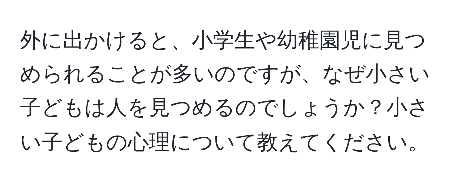 外に出かけると、小学生や幼稚園児に見つめられることが多いのですが、なぜ小さい子どもは人を見つめるのでしょうか？小さい子どもの心理について教えてください。