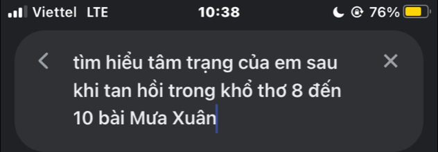 # Viettel LTE 10:38
@ 76%
tìm hiểu tâm trạng của em sau × 
khi tan hồi trong khổ thơ 8 đến
10 bài Mưa Xuân