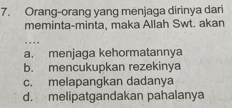 Orang-orang yang menjaga dirinya dari
meminta-minta, maka Allah Swt. akan
...
a. menjaga kehormatannya
b. mencukupkan rezekinya
c. melapangkan dadanya
d. melipatgandakan pahalanya