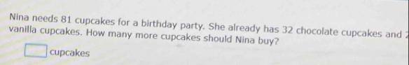 Nina needs 81 cupcakes for a birthday party. She already has 32 chocolate cupcakes and 
vanilla cupcakes. How many more cupcakes should Nina buy? 
cupcakes