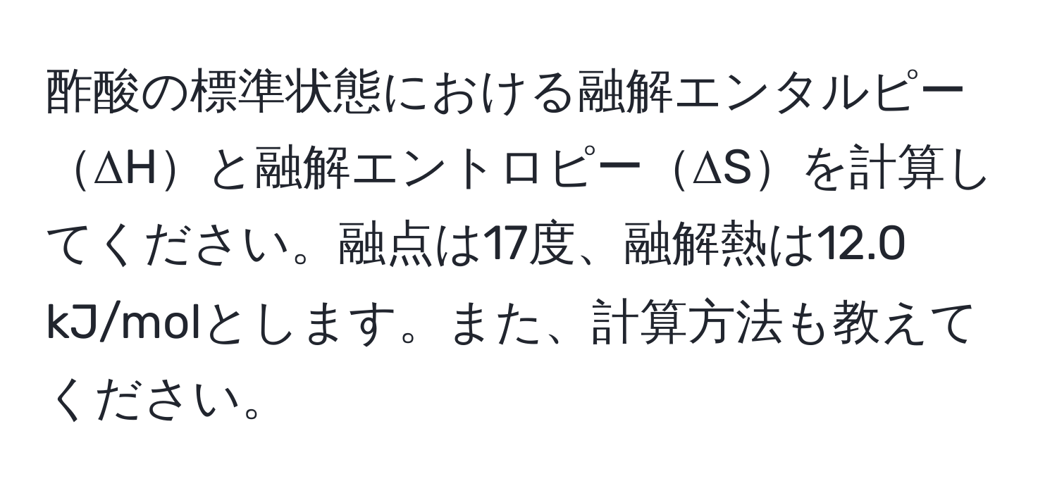 酢酸の標準状態における融解エンタルピーΔHと融解エントロピーΔSを計算してください。融点は17度、融解熱は12.0 kJ/molとします。また、計算方法も教えてください。