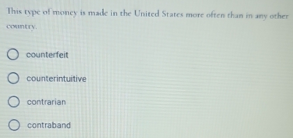 This type of moncy is made in the United States more often than in any other
country.
counterfeit
counterintuitive
contrarian
contraband