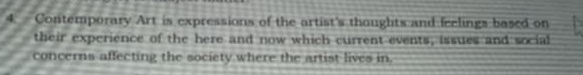 Contemporary Art is expressions of the artist's thoughts and feelings based on 
their expcrience of the here and now which current events, issues and social 
concerns affecting the society where the artist lives in.