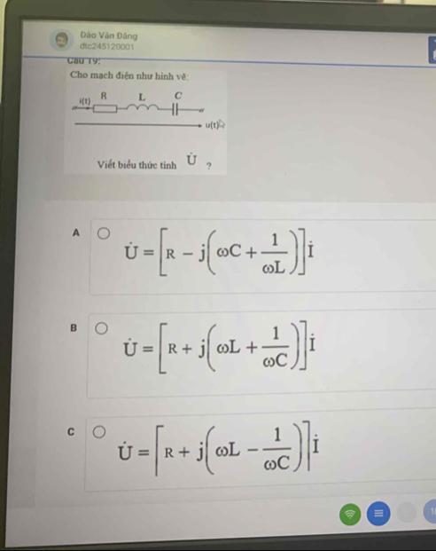 Đào Văn Đầng
dtc245120001
Cau 19:
Cho mạch điện như hình vẽ:
i(t) R L C
u(t)
Viềt biểu thức tính dot U_2
A dot U=[R-j(omega C+ 1/omega L )]i
B dot U=[R+j(omega L+ 1/omega C )]j
C dot U=[R+j(omega L- 1/omega C )]i