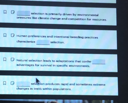 selection is primarily driven by environmental 
pressures like climate change and competition for resources. 
Human preferences and intentional breeding practices 
_ 
characterize selection. 
_ 
Natural selection leads to adaptations that confer 
advantages for survival in specific environments. 
selection produces rapid and sometimes extreme 
changes in traits within populations.