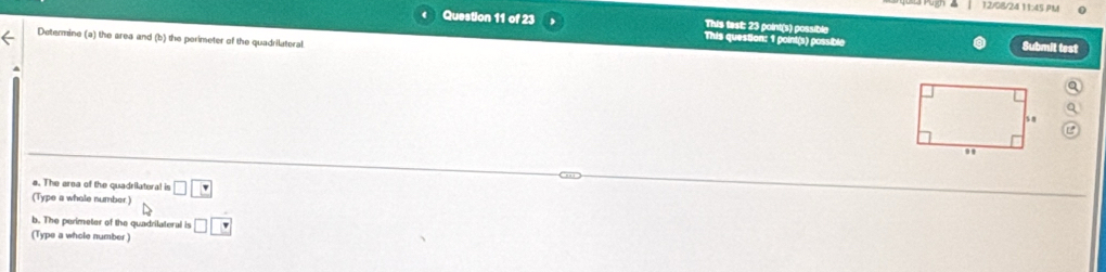 12/08/24 11:45 P 
Question 11 of 23 This test: 23 point(s) possible Submit test 
Determine (a) the area and (b) the perimeter of the quadrilateral. 
This question: 1 point(s) possible 
a. The area of the quadrilateral is 
(Type a whole number) □ □
b. The perimeter of the quadrilateral is □ □
(Type a whole number)