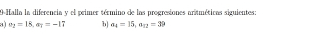 9-Halla la diferencia y el primer término de las progresiones aritméticas siguientes: 
a) a_2=18, a_7=-17 b) a_4=15, a_12=39