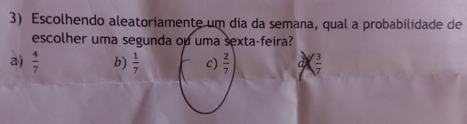 Escolhendo aleatoriamente u da semana, qual a probabilidade de
escolher uma segundta-feira?
aj  4/7  b)  1/7  ( 3/7 
d