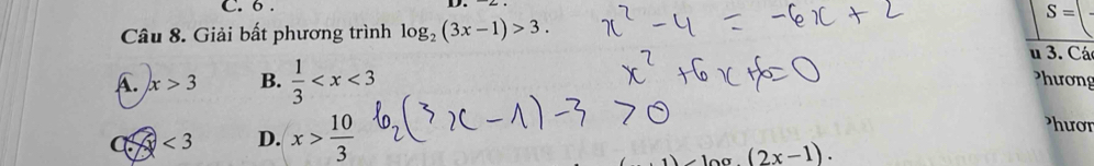 6 .
Câu 8. Giải bất phương trình log _2(3x-1)>3.
S=(
u 3. Các
A. x>3 B.  1/3  Phương
a <3</tex> D. x> 10/3 
hươn
(2x-1).