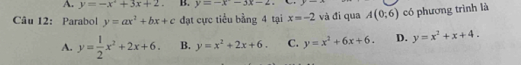 A. y=-x^2+3x+2. B. y=-x-3x-2
Câu 12: Parabol y=ax^2+bx+c đạt cực tiểu bằng 4 tại x=-2 và đi qua A(0;6) có phương trình là
A. y= 1/2 x^2+2x+6. B. y=x^2+2x+6. C. y=x^2+6x+6. D. y=x^2+x+4.