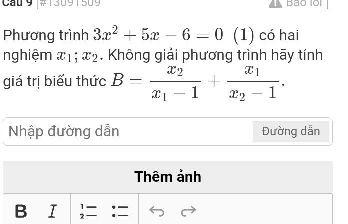 Cau 9 #13091509 Bảo lồl
Phương trình 3x^2+5x-6=0 (1) có hai
nghiệm x_1; x_2. Không giải phương trình hãy tính
giá trị biểu thức B=frac x_2x_1-1+frac x_1x_2-1. 
Nhập đường dẫn Đường dẫn
Thêm ảnh
1 
BI 2