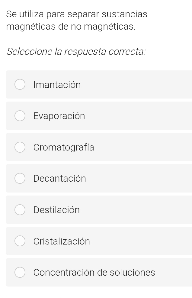 Se utiliza para separar sustancias
magnéticas de no magnéticas.
Seleccione la respuesta correcta:
Imantación
Evaporación
Cromatografía
Decantación
Destilación
Cristalización
Concentración de soluciones