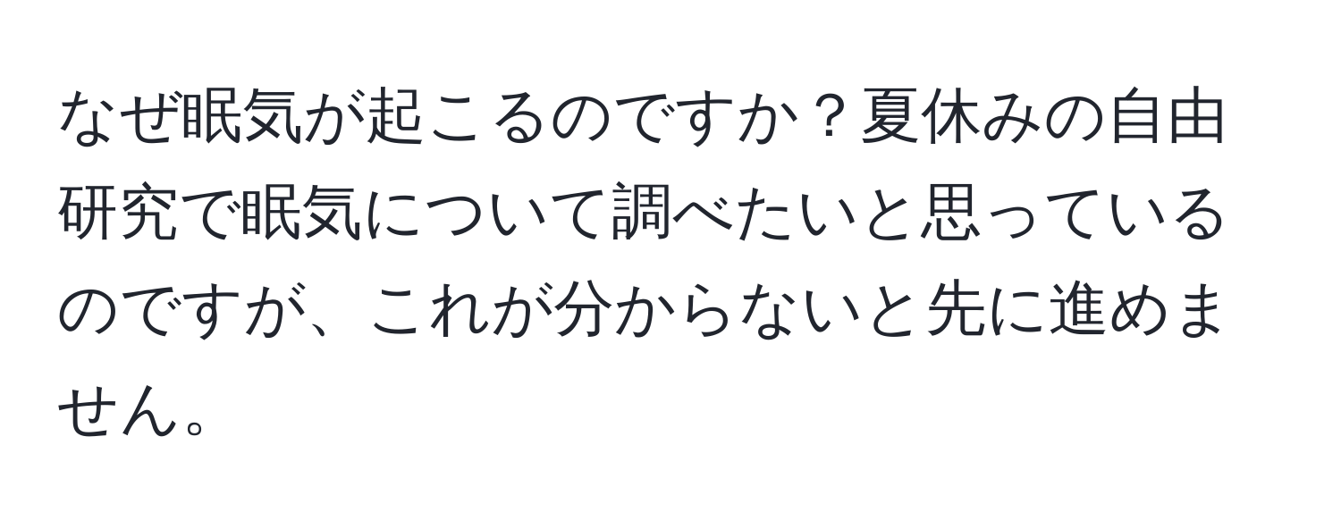 なぜ眠気が起こるのですか？夏休みの自由研究で眠気について調べたいと思っているのですが、これが分からないと先に進めません。